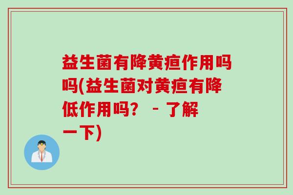 益生菌有降黄疸作用吗吗(益生菌对黄疸有降低作用吗？ - 了解一下)