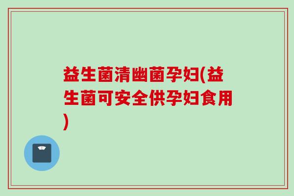 益生菌清幽菌孕妇(益生菌可安全供孕妇食用)