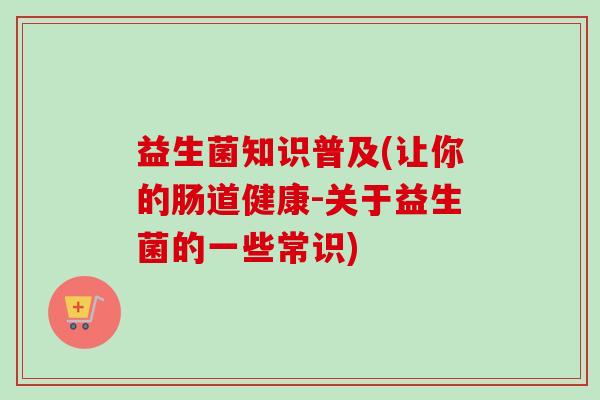 益生菌知识普及(让你的肠道健康-关于益生菌的一些常识)