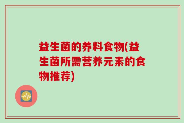 益生菌的养料食物(益生菌所需营养元素的食物推荐) 益生菌的养料食物(益生菌所需营养元素的食物推荐)