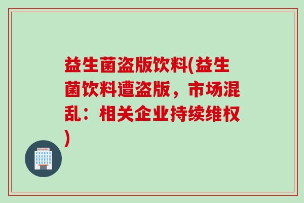益生菌盗版饮料(益生菌饮料遭盗版,市场混乱:相关企业持续维权) 益生菌盗版饮料(益生菌饮料遭盗版,市场混乱:相关企业持续维权)