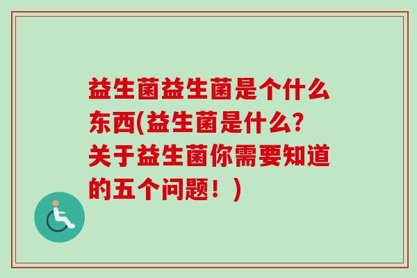 益生菌益生菌是个什么东西(益生菌是什么？关于益生菌你需要知道的五个问题！)