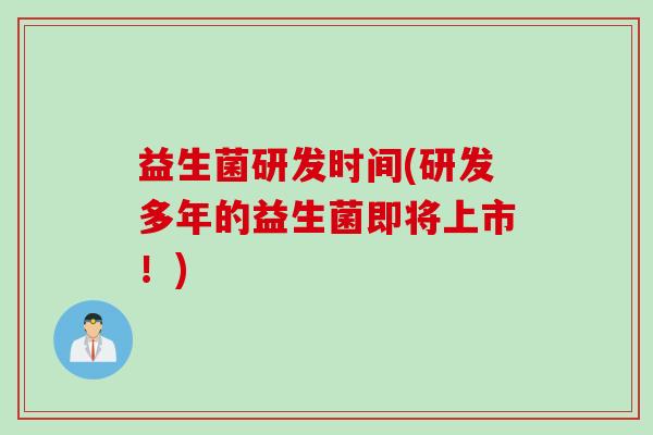 益生菌研发时间(研发多年的益生菌即将上市!) 益生菌研发时间(研发多年的益生菌即将上市!)