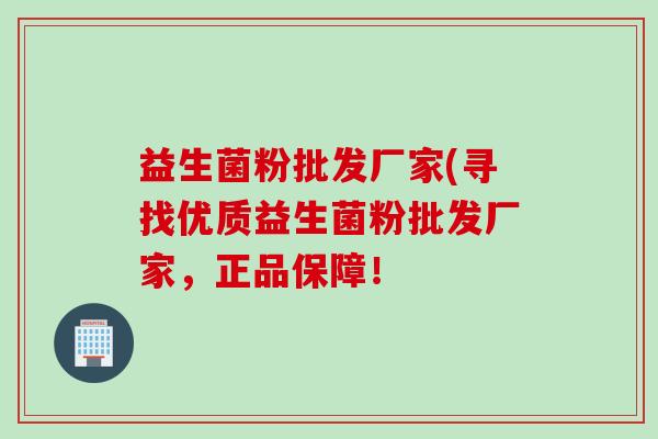 益生菌粉批发厂家(寻找优质益生菌粉批发厂家,正品保障! 益生菌粉批发厂家(寻找优质益生菌粉批发厂家,正品保障!