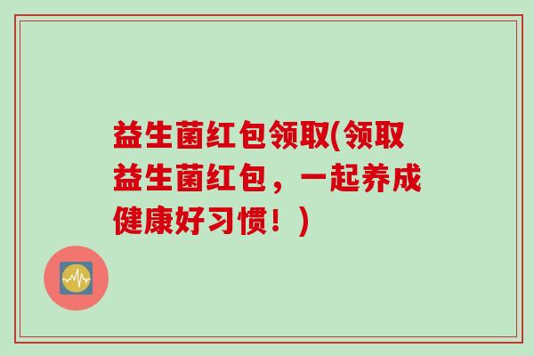 益生菌红包领取(领取益生菌红包,一起养成健康好习惯!) 益生菌红包领取(领取益生菌红包,一起养成健康好习惯!)