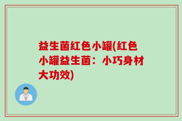 益生菌红色小罐(红色小罐益生菌：小巧身材大功效)