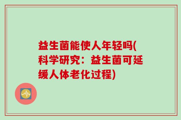益生菌能使人年轻吗(科学研究:益生菌可延缓人体老化过程) 益生菌能使人年轻吗(科学研究:益生菌可延缓人体老化过程)
