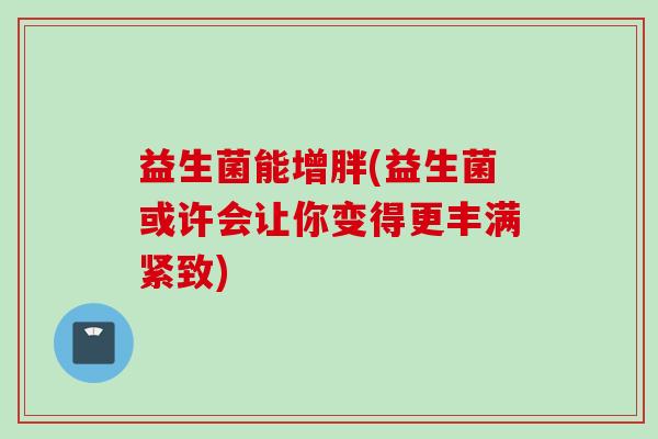 益生菌能增胖(益生菌或许会让你变得更丰满紧致) 益生菌能增胖(益生菌或许会让你变得更丰满紧致)