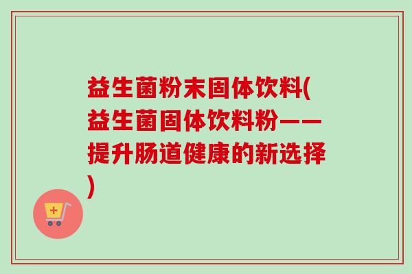 益生菌粉末固体饮料(益生菌固体饮料粉——提升肠道健康的新选择) 益生菌粉末固体饮料(益生菌固体饮料粉——提升肠道健康的新选择)
