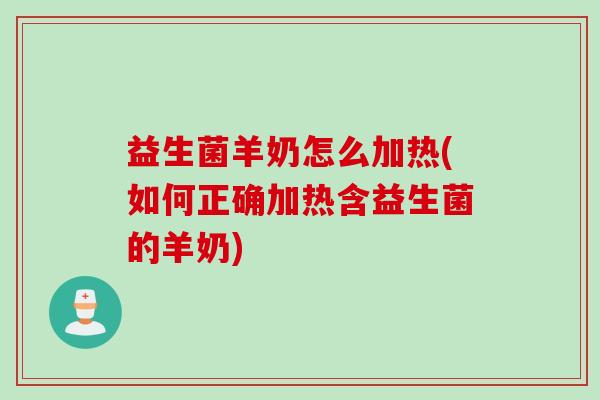 益生菌羊奶怎么加热(如何正确加热含益生菌的羊奶)