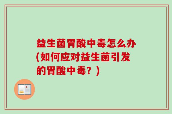 益生菌胃酸中毒怎么办(如何应对益生菌引发的胃酸中毒?) 益生菌胃酸中毒怎么办(如何应对益生菌引发的胃酸中毒?)