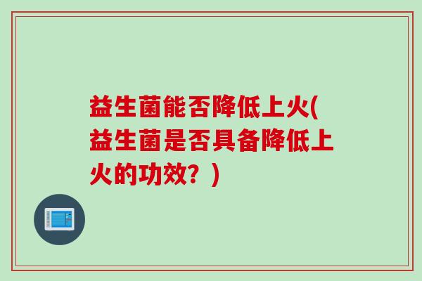 益生菌能否降低上火(益生菌是否具备降低上火的功效?) 益生菌能否降低上火(益生菌是否具备降低上火的功效?)
