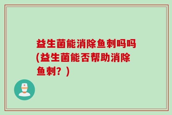 益生菌能消除鱼刺吗吗(益生菌能否帮助消除鱼刺？)