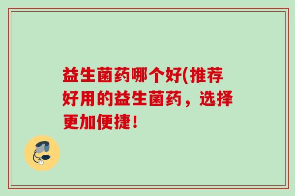 益生菌药哪个好(推荐好用的益生菌药,选择更加便捷! 益生菌药哪个好(推荐好用的益生菌药,选择更加便捷!