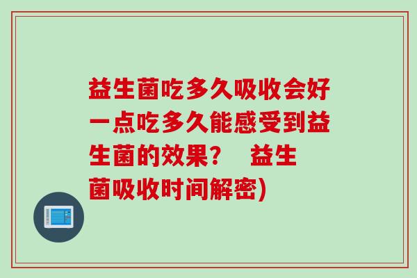 益生菌吃多久吸收会好一点吃多久能感受到益生菌的效果? 益生菌吸收时间解密) 益生菌吃多久吸收会好一点吃多久能感受到益生菌的效果? 益生菌吸收时间解密)