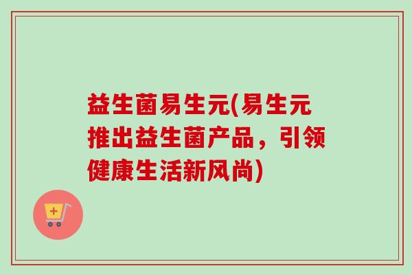 益生菌易生元(易生元推出益生菌产品,引领健康生活新风尚) 益生菌易生元(易生元推出益生菌产品,引领健康生活新风尚)