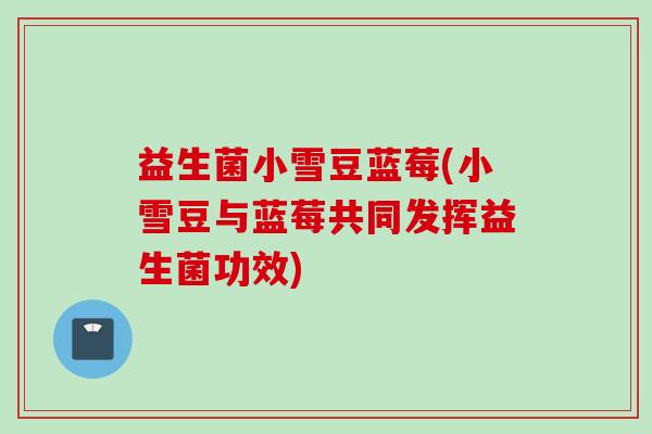 益生菌小雪豆蓝莓(小雪豆与蓝莓共同发挥益生菌功效) 益生菌小雪豆蓝莓(小雪豆与蓝莓共同发挥益生菌功效)