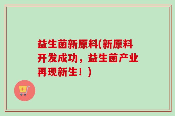 益生菌新原料(新原料开发成功,益生菌产业再现新生!) 益生菌新原料(新原料开发成功,益生菌产业再现新生!)