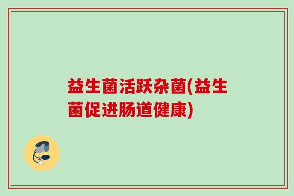 益生菌活跃杂菌(益生菌促进肠道健康)