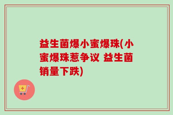 益生菌爆小蜜爆珠(小蜜爆珠惹争议 益生菌销量下跌) 益生菌爆小蜜爆珠(小蜜爆珠惹争议 益生菌销量下跌)