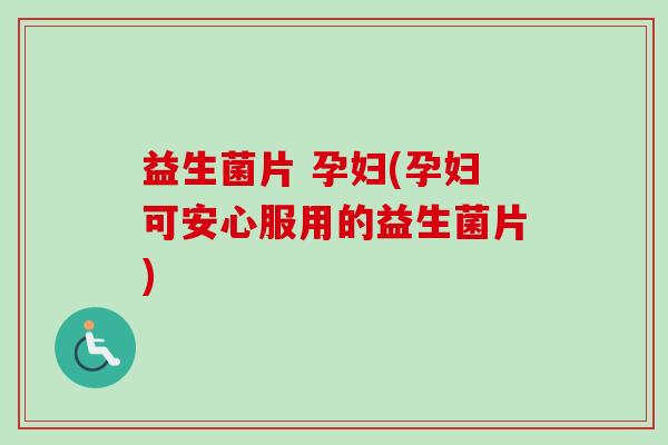 益生菌片 孕妇(孕妇可安心服用的益生菌片) 益生菌片 孕妇(孕妇可安心服用的益生菌片)