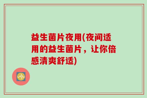 益生菌片夜用(夜间适用的益生菌片,让你倍感清爽舒适) 益生菌片夜用(夜间适用的益生菌片,让你倍感清爽舒适)