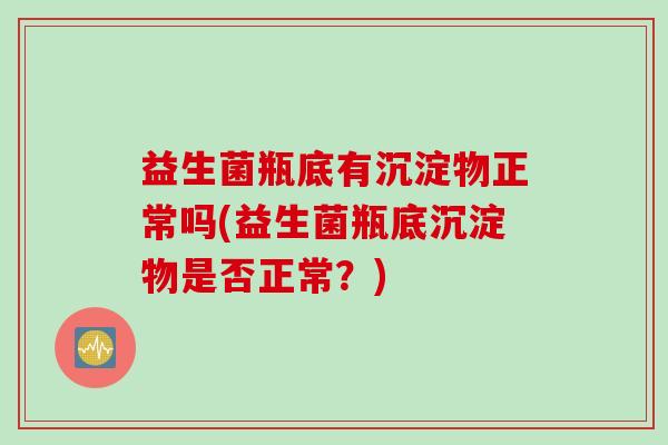 益生菌瓶底有沉淀物正常吗(益生菌瓶底沉淀物是否正常?) 益生菌瓶底有沉淀物正常吗(益生菌瓶底沉淀物是否正常?)