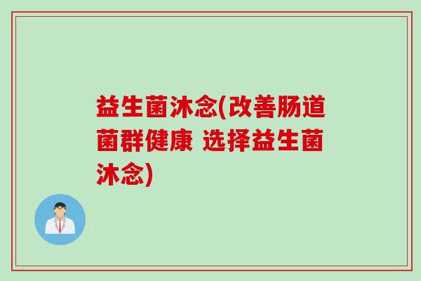 益生菌沐念(改善肠道菌群健康 选择益生菌沐念) 益生菌沐念(改善肠道菌群健康 选择益生菌沐念)