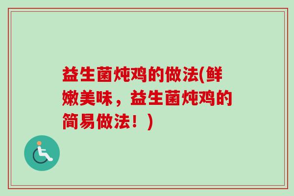益生菌炖鸡的做法(鲜嫩美味，益生菌炖鸡的简易做法！)