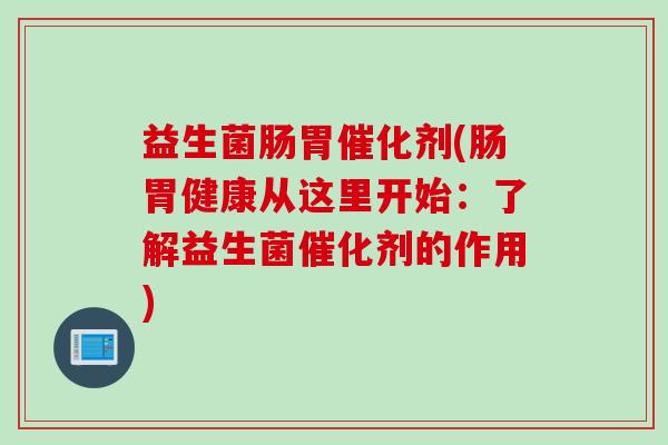 益生菌肠胃催化剂(肠胃健康从这里开始:了解益生菌催化剂的作用) 益生菌肠胃催化剂(肠胃健康从这里开始:了解益生菌催化剂的作用)