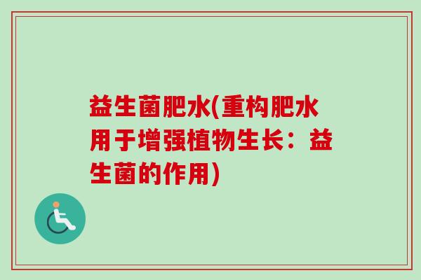 益生菌肥水(重构肥水用于增强植物生长:益生菌的作用) 益生菌肥水(重构肥水用于增强植物生长:益生菌的作用)