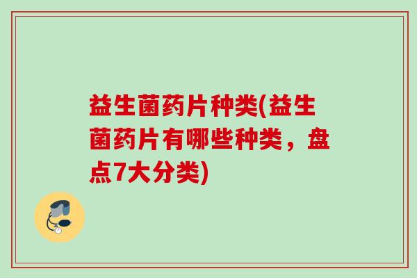 益生菌药片种类(益生菌药片有哪些种类,盘点7大分类) 益生菌药片种类(益生菌药片有哪些种类,盘点7大分类)