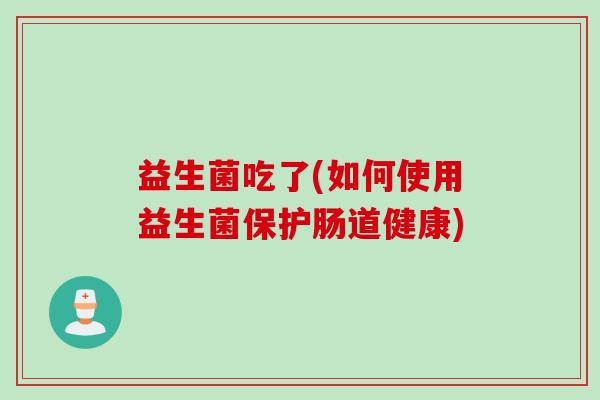 益生菌吃了(如何使用益生菌保护肠道健康)
