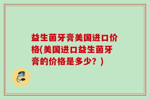 益生菌牙膏美国进口价格(美国进口益生菌牙膏的价格是多少?) 益生菌牙膏美国进口价格(美国进口益生菌牙膏的价格是多少?)