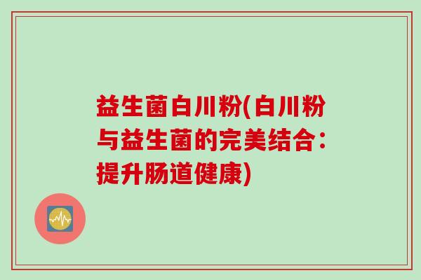 益生菌白川粉(白川粉与益生菌的完美结合:提升肠道健康) 益生菌白川粉(白川粉与益生菌的完美结合:提升肠道健康)