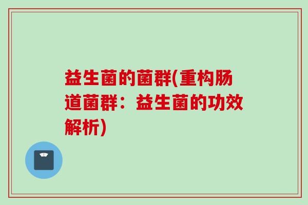 益生菌的菌群(重构肠道菌群:益生菌的功效解析) 益生菌的菌群(重构肠道菌群:益生菌的功效解析)
