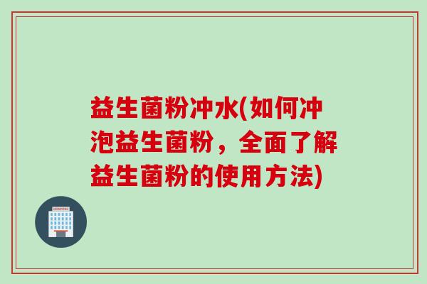 益生菌粉冲水(如何冲泡益生菌粉，全面了解益生菌粉的使用方法)