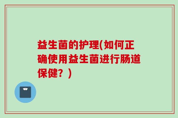 益生菌的护理(如何正确使用益生菌进行肠道保健？)