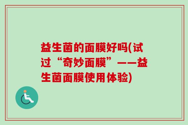 益生菌的面膜好吗(试过“奇妙面膜”——益生菌面膜使用体验) 益生菌的面膜好吗(试过“奇妙面膜”——益生菌面膜使用体验)