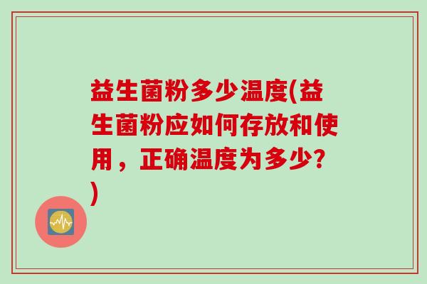 益生菌粉多少温度(益生菌粉应如何存放和使用，正确温度为多少？)