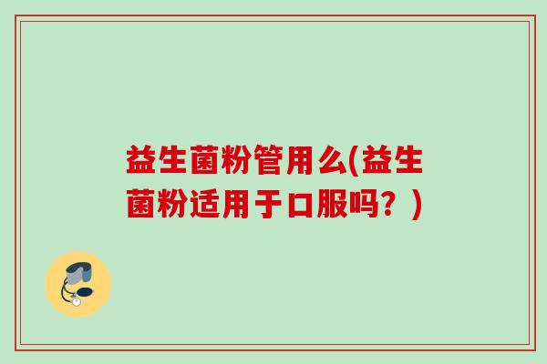 益生菌粉管用么(益生菌粉适用于口服吗?) 益生菌粉管用么(益生菌粉适用于口服吗?)