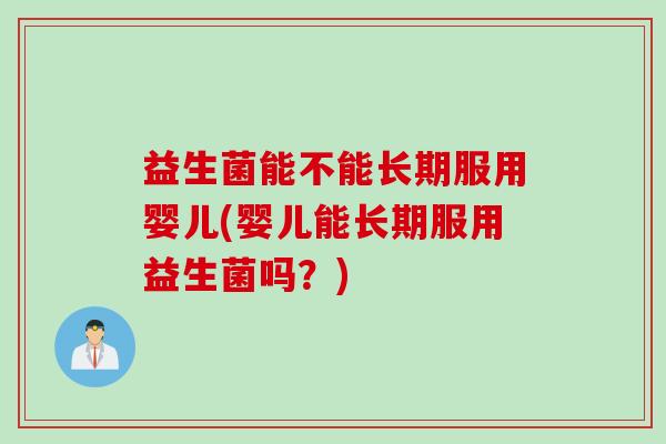 益生菌能不能长期服用婴儿(婴儿能长期服用益生菌吗？)