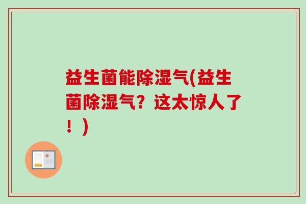 益生菌能除湿气(益生菌除湿气?这太惊人了!) 益生菌能除湿气(益生菌除湿气?这太惊人了!)