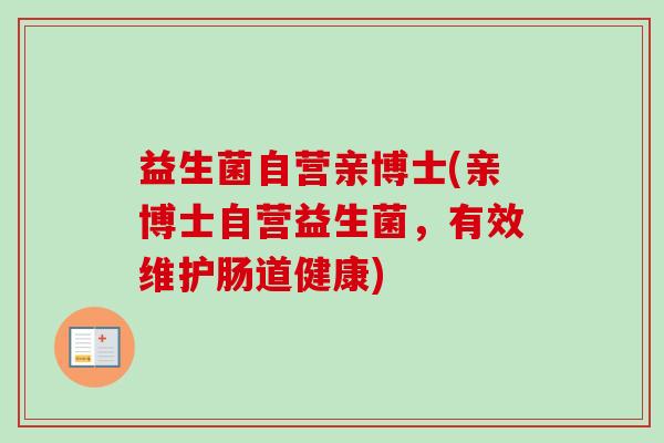 益生菌自营亲博士(亲博士自营益生菌,有效维护肠道健康) 益生菌自营亲博士(亲博士自营益生菌,有效维护肠道健康)