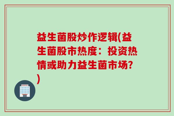益生菌股炒作逻辑(益生菌股市热度:投资热情或助力益生菌市场?) 益生菌股炒作逻辑(益生菌股市热度:投资热情或助力益生菌市场?)