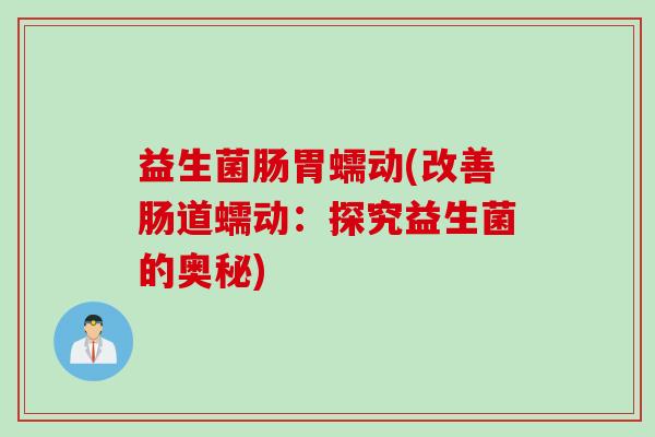 益生菌肠胃蠕动(改善肠道蠕动:探究益生菌的奥秘) 益生菌肠胃蠕动(改善肠道蠕动:探究益生菌的奥秘)