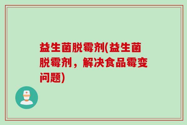 益生菌脱霉剂(益生菌脱霉剂,解决食品霉变问题) 益生菌脱霉剂(益生菌脱霉剂,解决食品霉变问题)