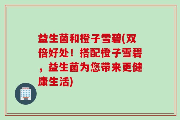 益生菌和橙子雪碧(双倍好处！搭配橙子雪碧，益生菌为您带来更健康生活)