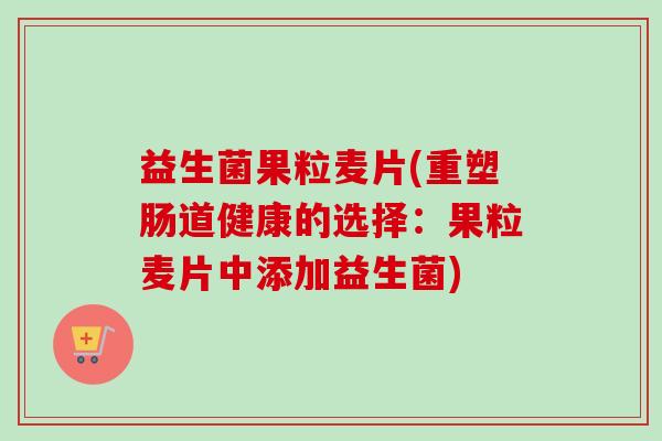 益生菌果粒麦片(重塑肠道健康的选择:果粒麦片中添加益生菌) 益生菌果粒麦片(重塑肠道健康的选择:果粒麦片中添加益生菌)