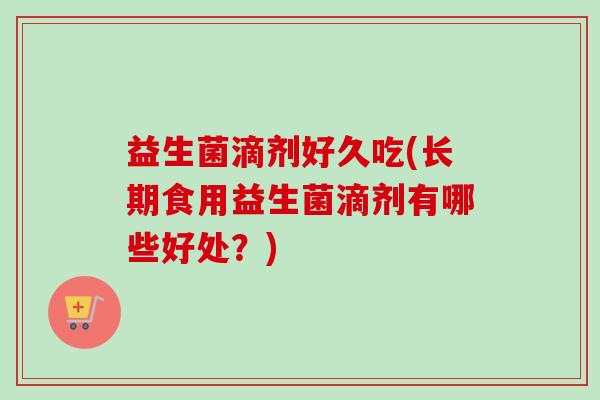 益生菌滴剂好久吃(长期食用益生菌滴剂有哪些好处？)